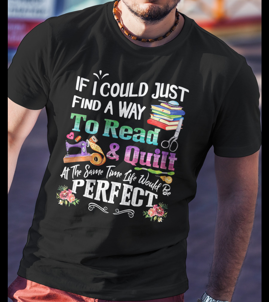 If I Could Just Find A Way To Read And Quilt At The Same Time Life Would Be Perfect T-Shirt