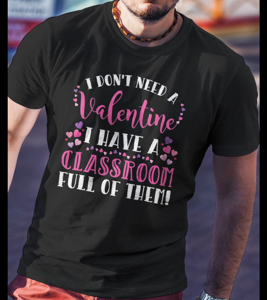 I Don't Need A Valentine I Have A Classroom Full Of Them Teacher Valentine's Day T-Shirt