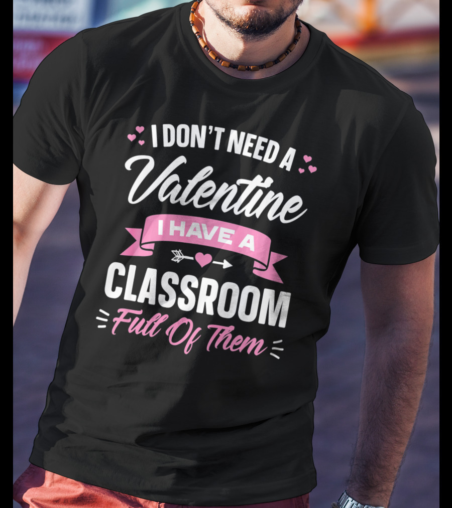 I Don’t Need A Valentine I Have A Classroom Full Of Them T-Shirt