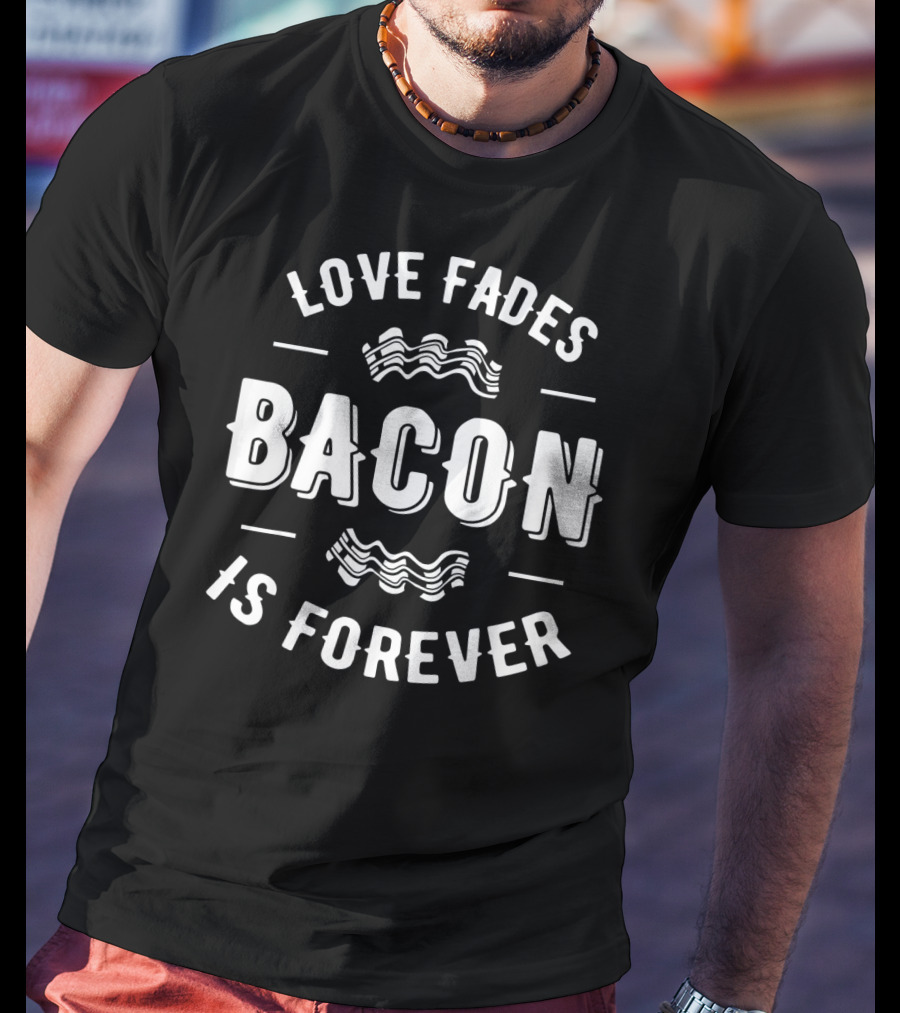 Love Fades Bacon Is Forever Funny Anti Slogan Humor T-Shirt
