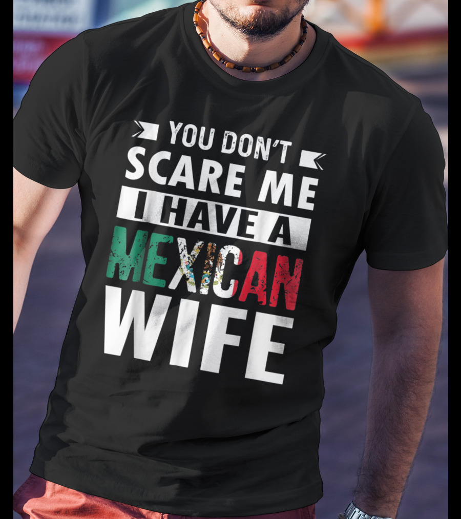 You Don't Scare ME I Have A Mexican Wife T-Shirt