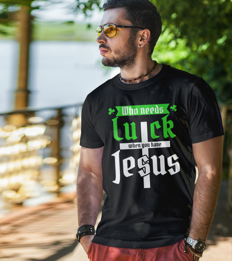 Who Needs Luck When You Have Jesus St Patricks Day Christian T-Shirt