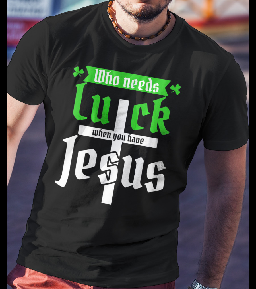 Who Needs Luck When You Have Jesus St Patricks Day Christian T-Shirt