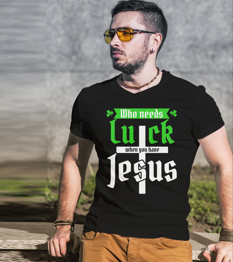 Who Needs Luck When You Have Jesus St Patricks Day Christian T-Shirt