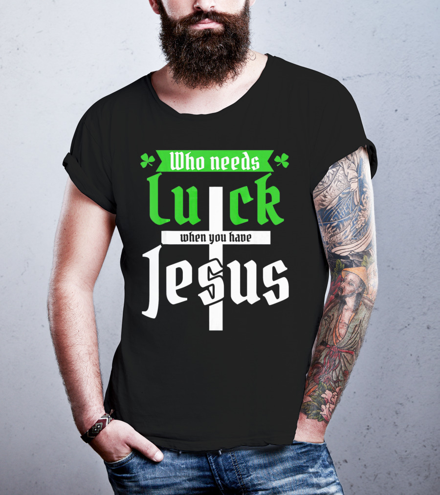 Who Needs Luck When You Have Jesus St Patricks Day Christian T-Shirt