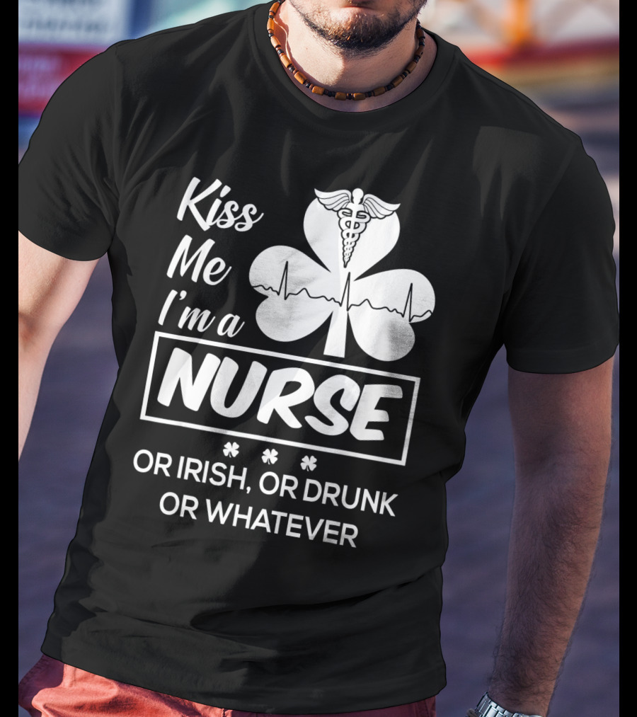 Kiss Me I'm A Nurse Or Irish Or Drunk Or Whatever With Shamrock And Caduceus T-Shirt