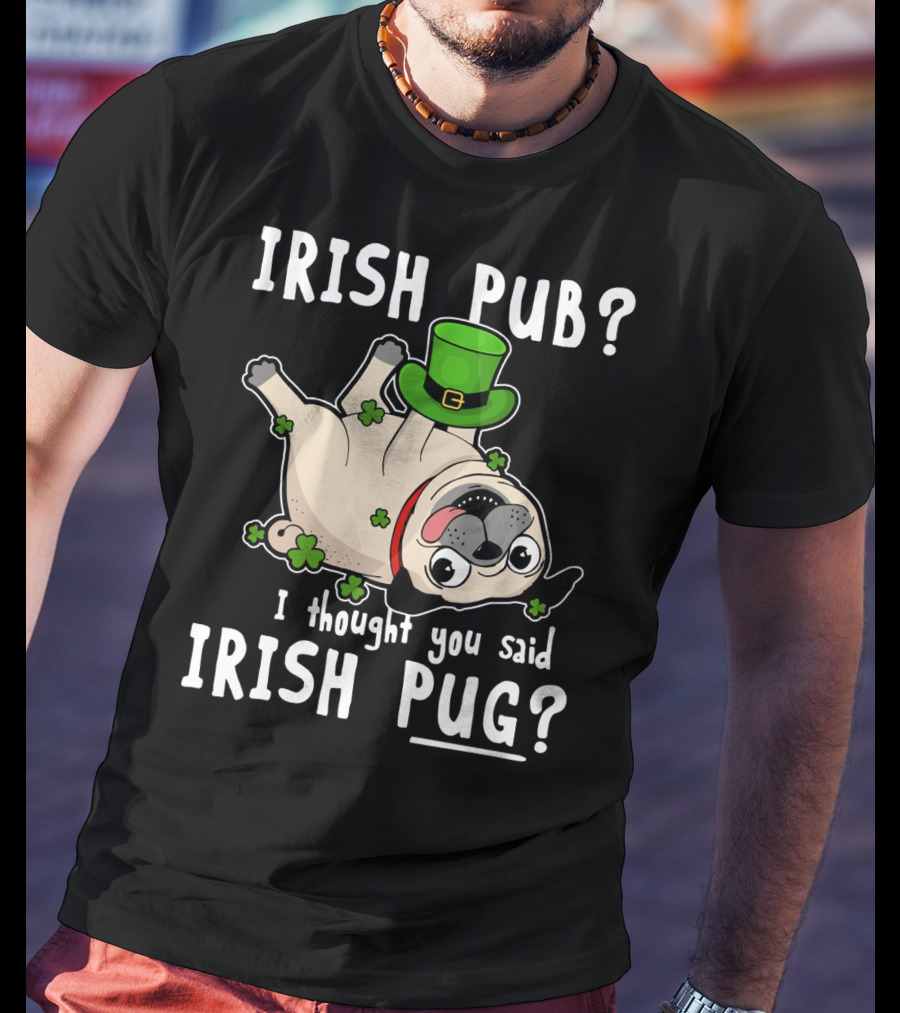Irish Pub I Thought You Said Irish Pug With Shamrocks And Green Hat T-Shirt