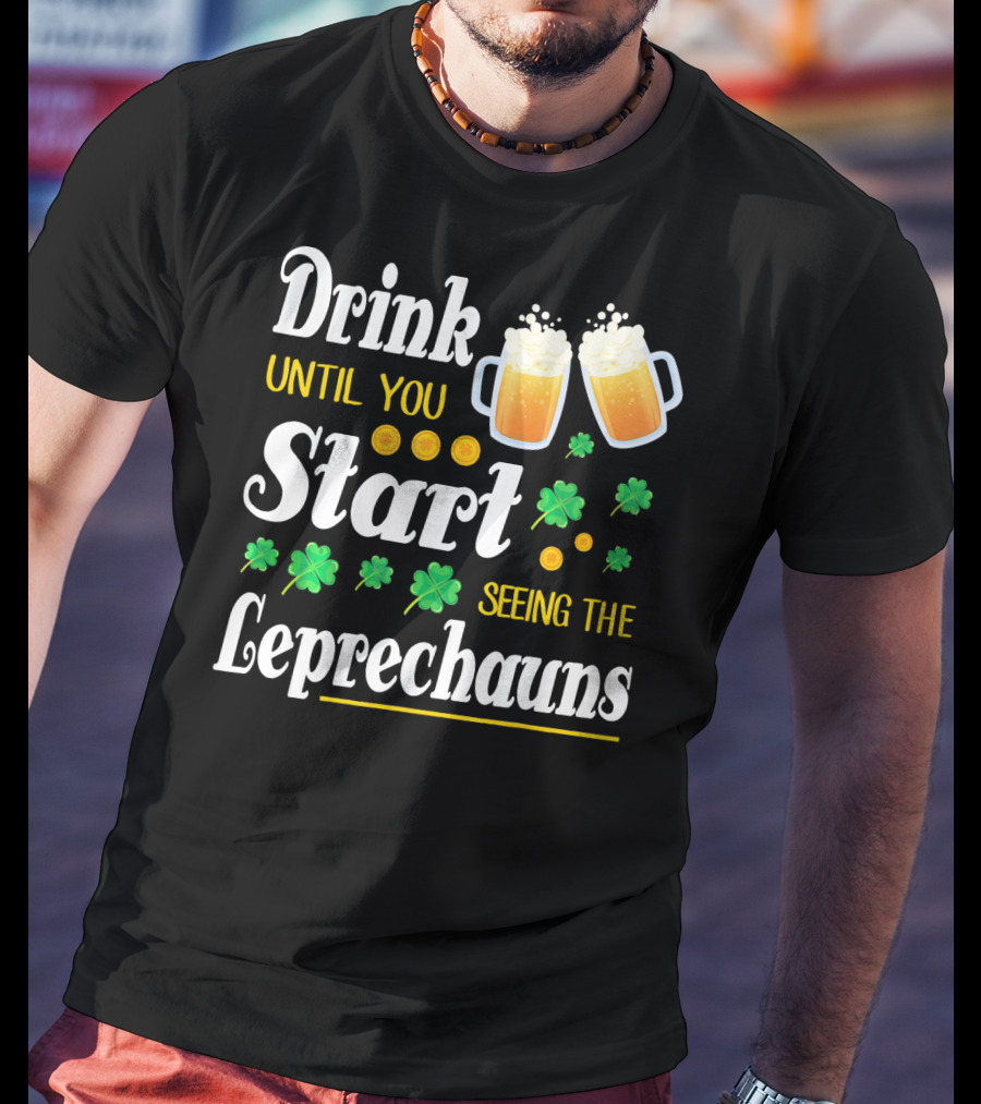 Drink Until You Start Seeing The Leprechauns Shamrocks And Beer T-Shirt