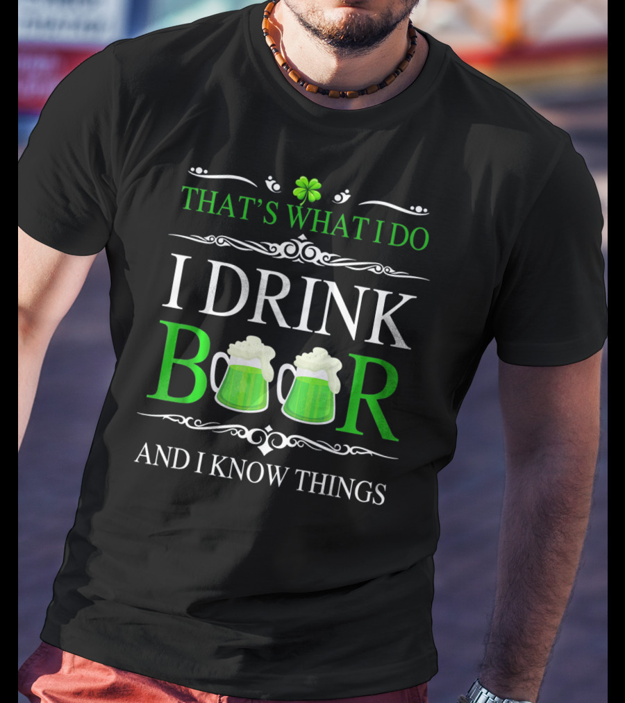 That's What I Do I Drink Beer And I Know Things St Patrick's Day Shamrocks T-Shirt