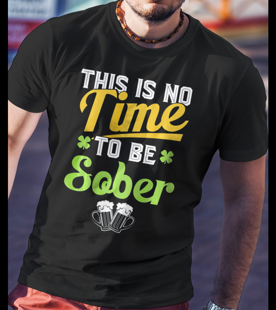 This Is No Time To Be Sober Saint Patricks Drunk T-Shirt