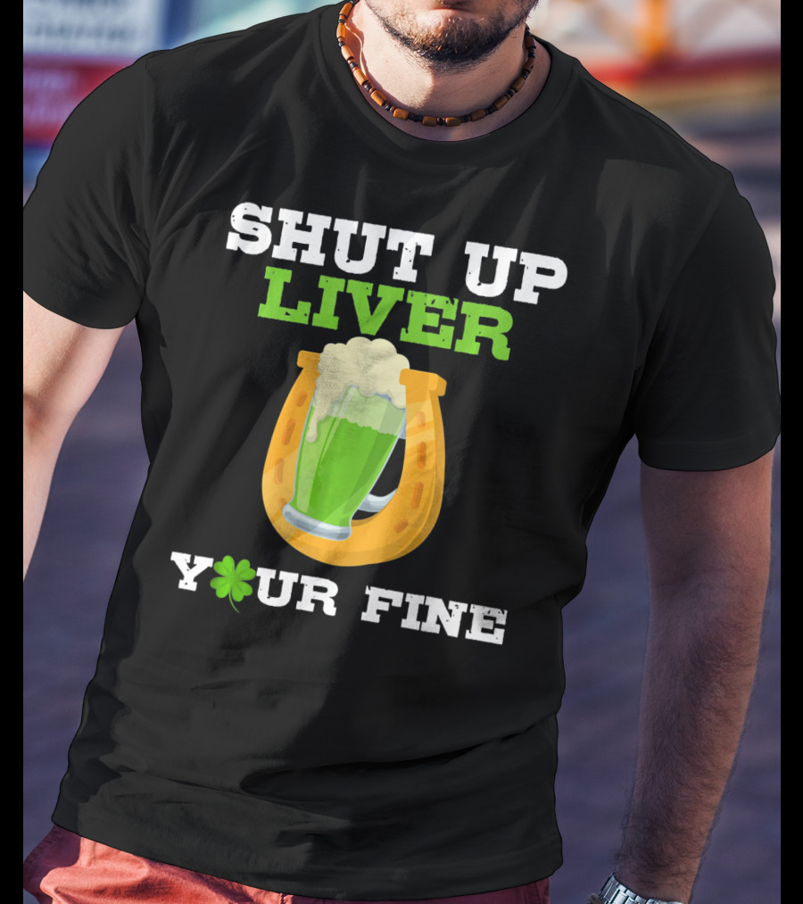 Shut Up Liver Your Fine St Patrick Day Pictures T-Shirt