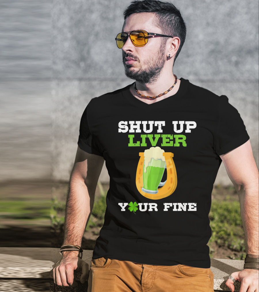 Shut Up Liver Your Fine St Patrick Day Pictures T-Shirt