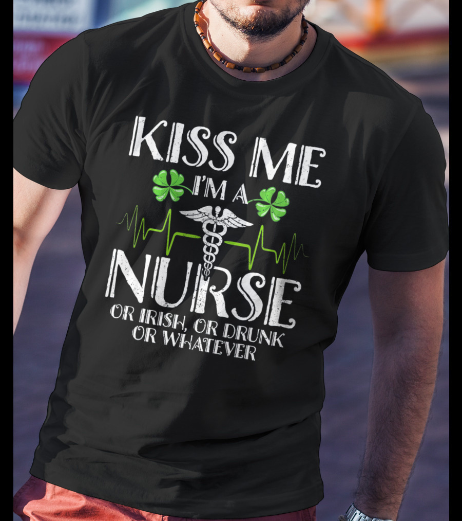 Kiss Me I'm A Nurse Or Irish Or Drunk Or Whatever With Shamrocks And Medical T-Shirt