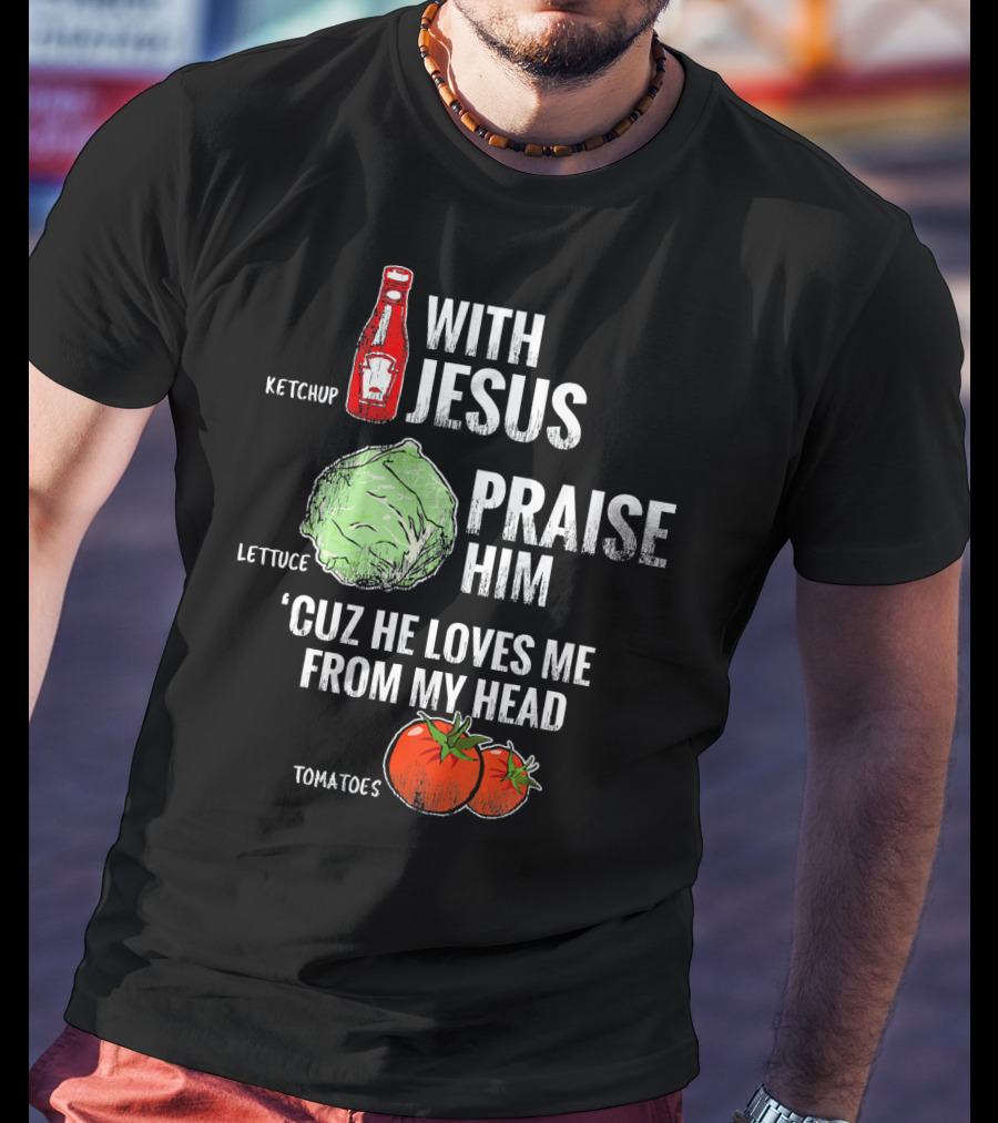 Ketchup Lettuce Tomatoes With Jesus Praise Him 'Cuz He Loves Me From My Head T-Shirt