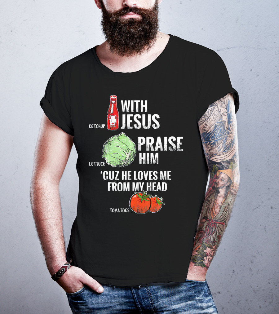 Ketchup Lettuce Tomatoes With Jesus Praise Him 'Cuz He Loves Me From My Head T-Shirt