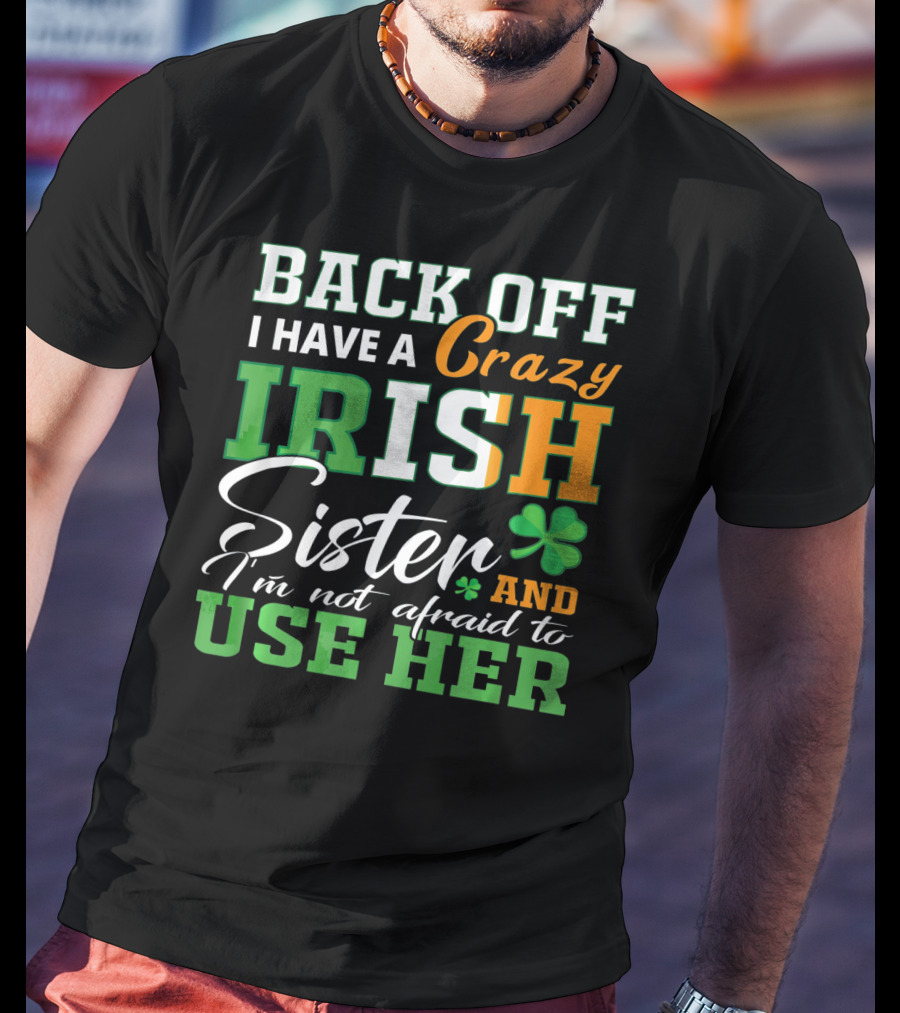 Back Off I Have A Crazy Irish Sister And I'm Not Afraid To Use Her T-Shirt
