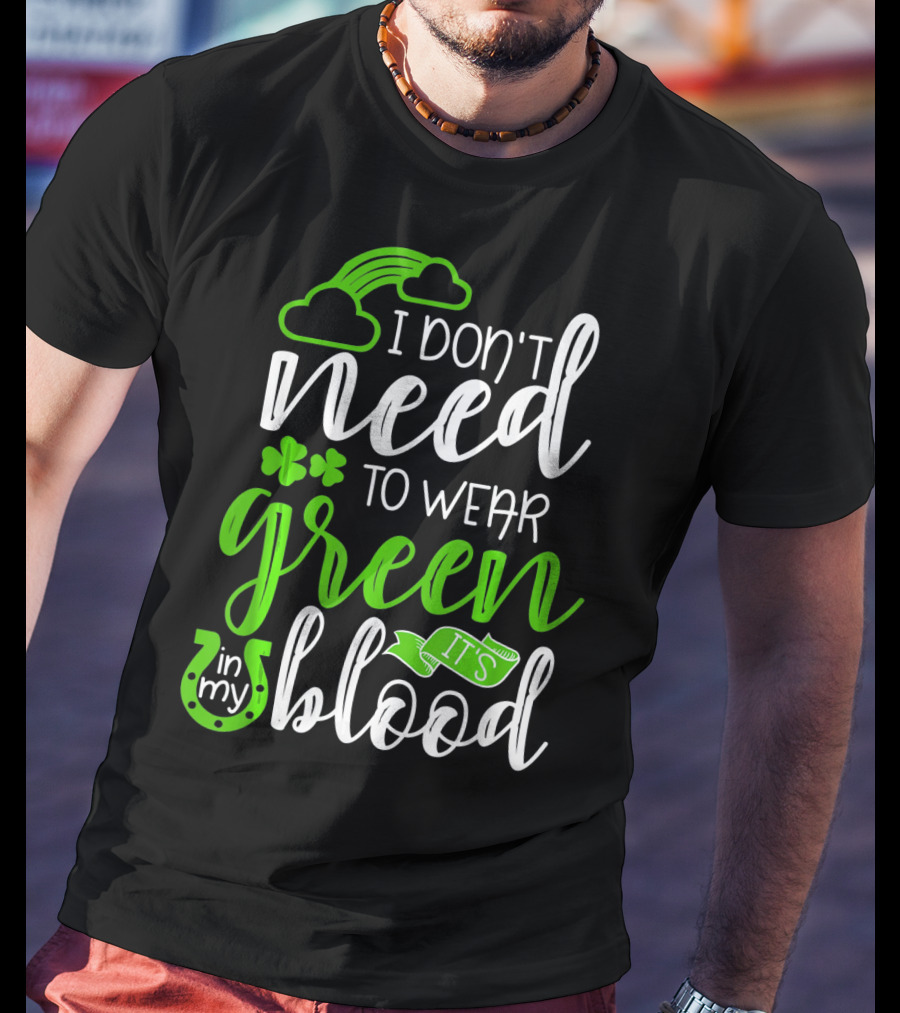 I Don't Need To Wear Green It's In My Blood Irish Pride St Patricks Day T-Shirt