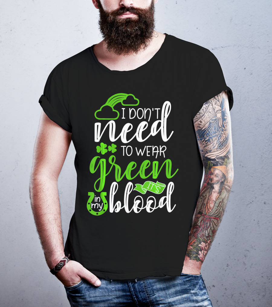 I Don't Need To Wear Green It's In My Blood Irish Pride St Patricks Day T-Shirt