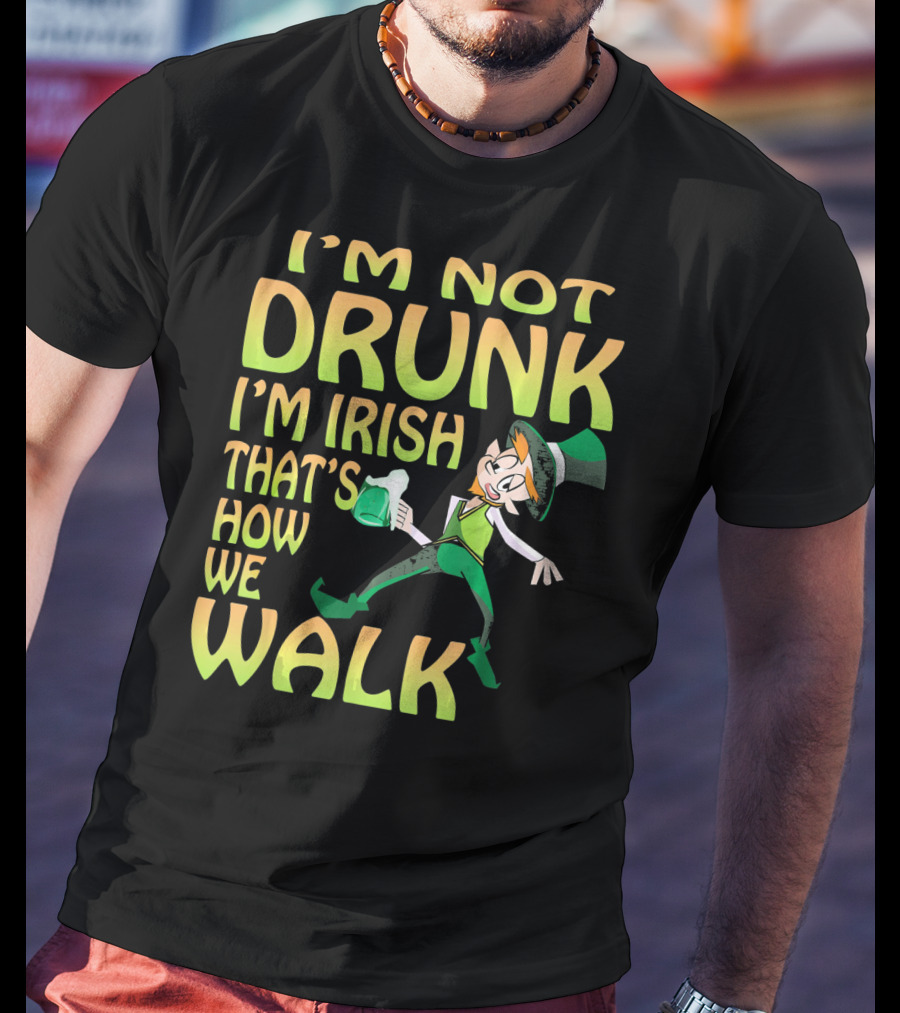 I'm Not Drunk I'm Irish That's How We Walk T-Shirt