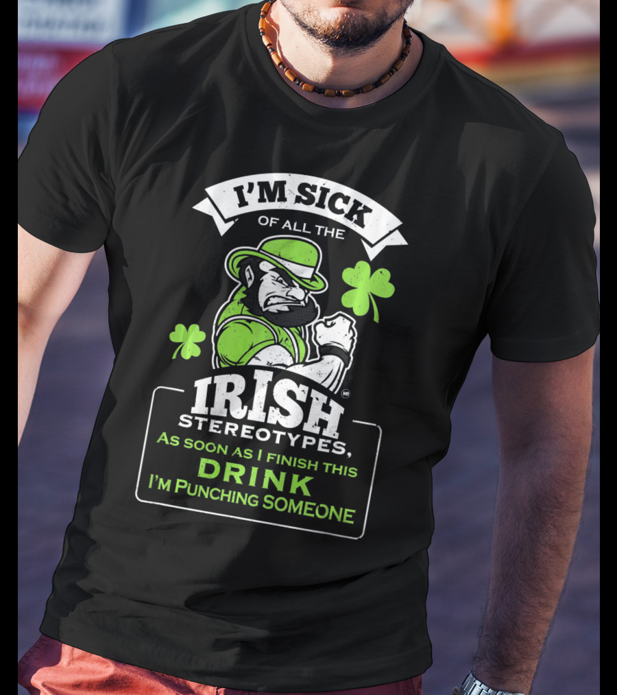 I'm Sick Of All The Irish Stereotypes As Soon As I Finish This Drink I'm Punching Someone T-Shirt