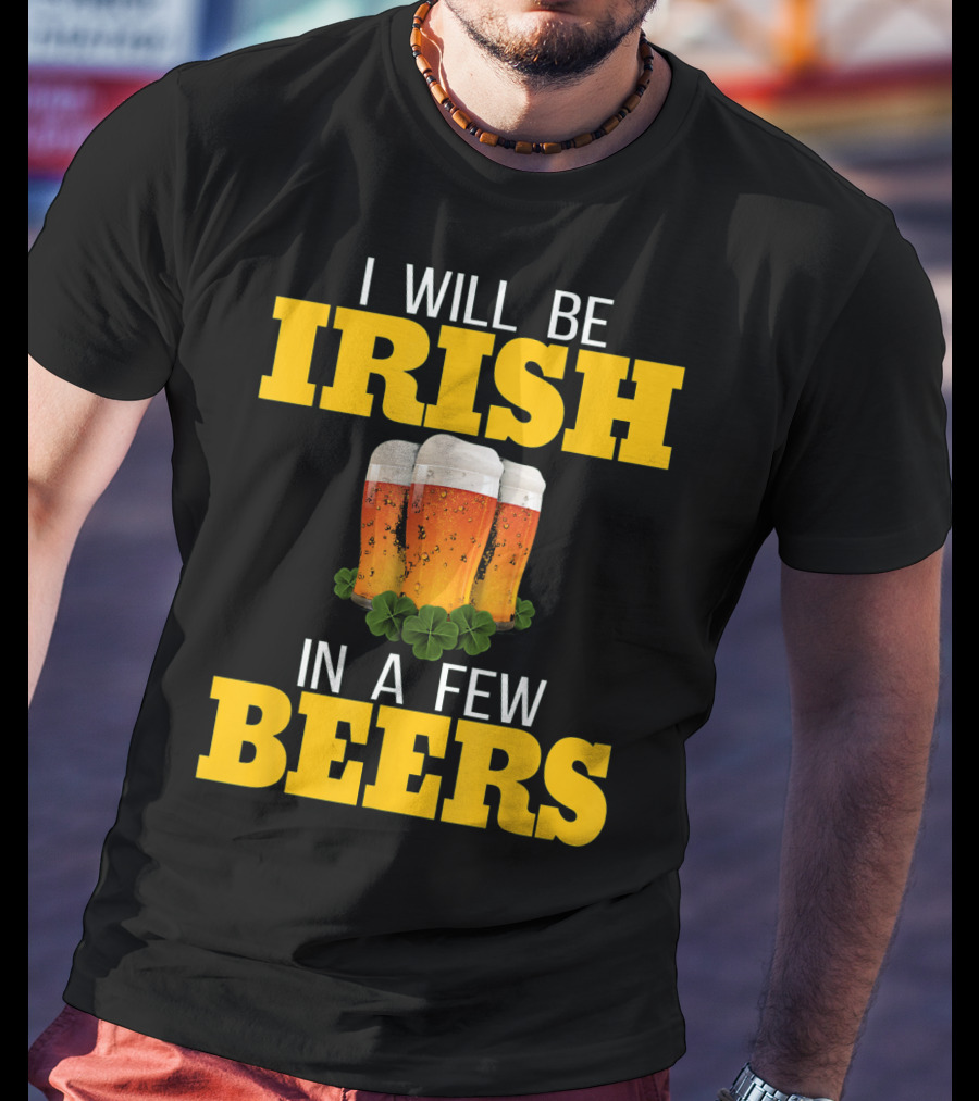 I Will Be Irish In A Few Beers St Patricks Day T-Shirt
