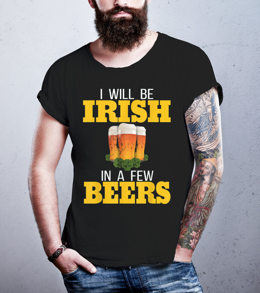 I Will Be Irish In A Few Beers St Patricks Day T-Shirt