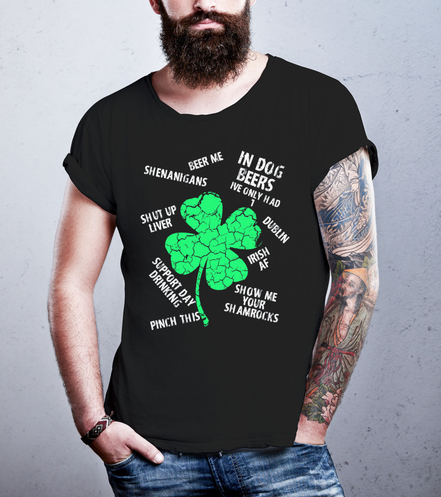 In Dog Beers I've Only Had One Shenanigans Dublin Irish AF Shamrocks Pinch This St. Patricks Day T-Shirt