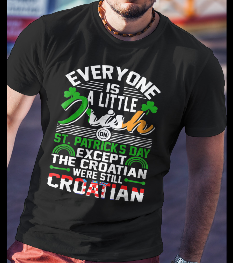 Everyone Is A Little Irish On St. Patrick's Day Except The Croatian Were Still Croatian T-Shirt