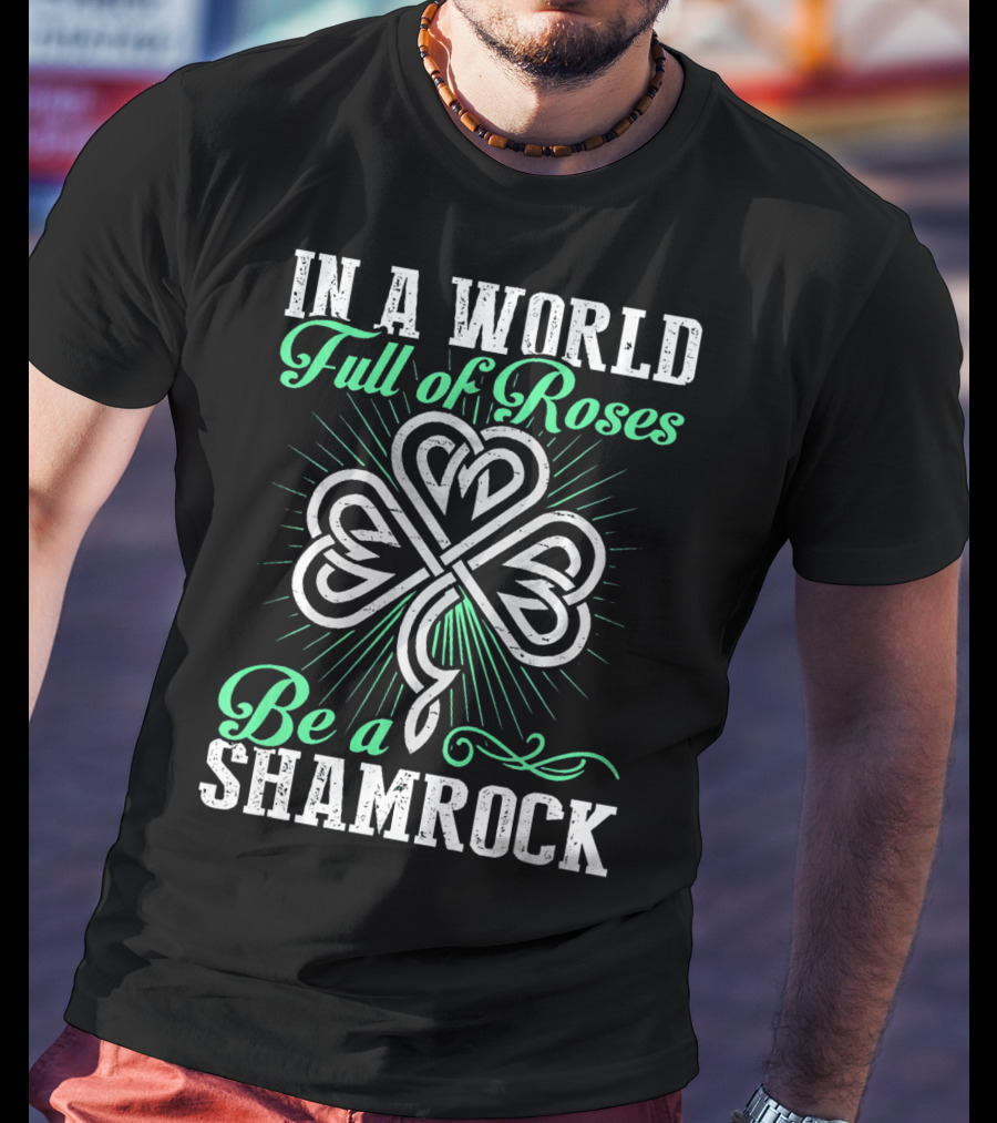 In A World Full Of Roses Be A Shamrock Shamrock T-Shirt