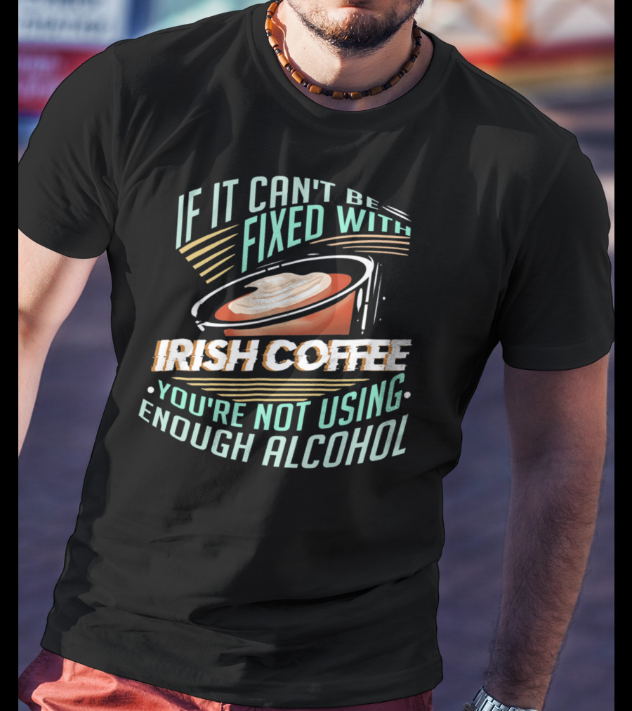 If It Can't Be Fixed With Irish Coffee You're Not Using Enough Alcohol T-Shirt