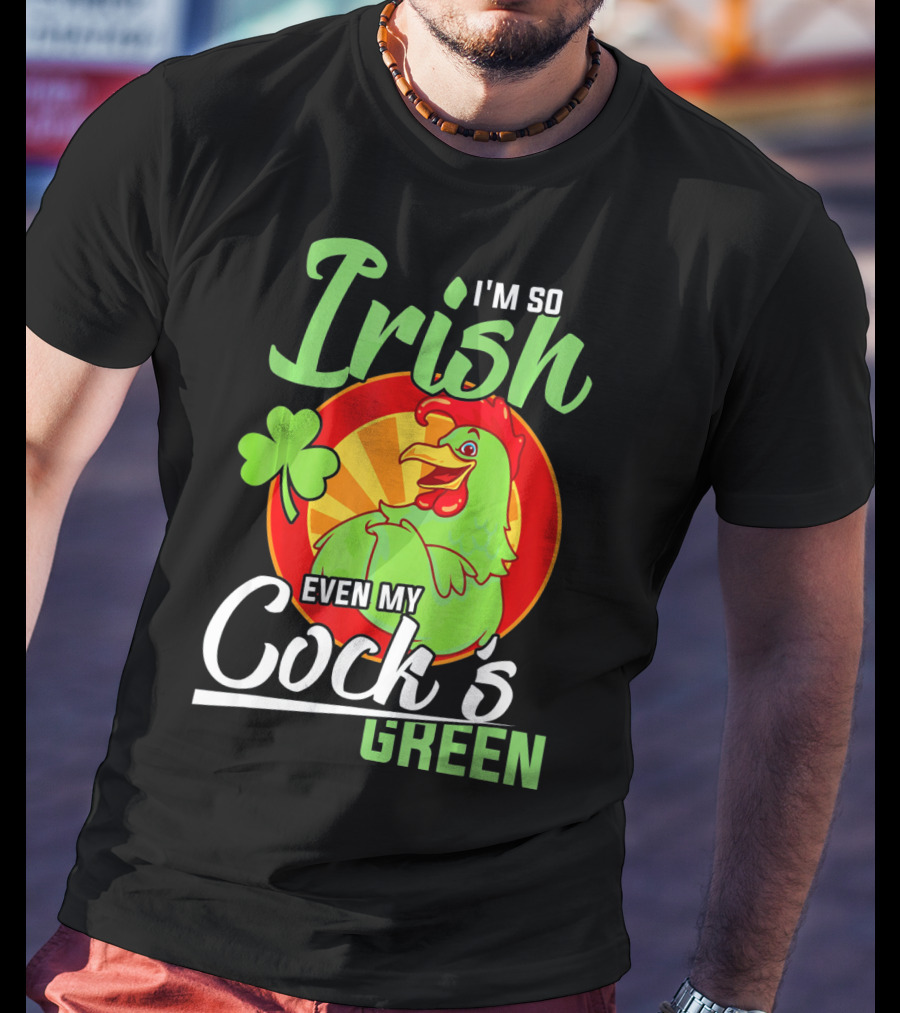 I'm So Irish Even My Cock's Green With Shamrock And Funny Rooster T-Shirt