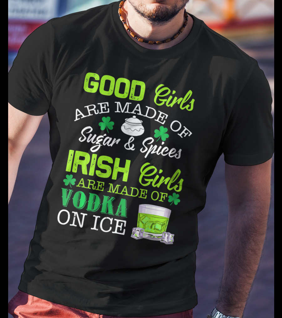 Good Girls Are Made Of Sugar And Spices Irish Girls Are Made Of Vodka On Ice T-Shirt