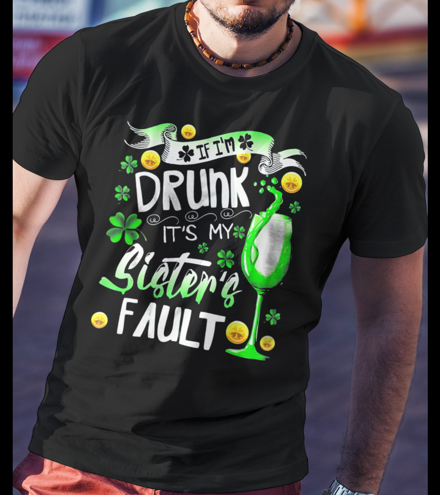 If I'm Drunk It's My Sister's Fault Shamrocks And Drink T-Shirt