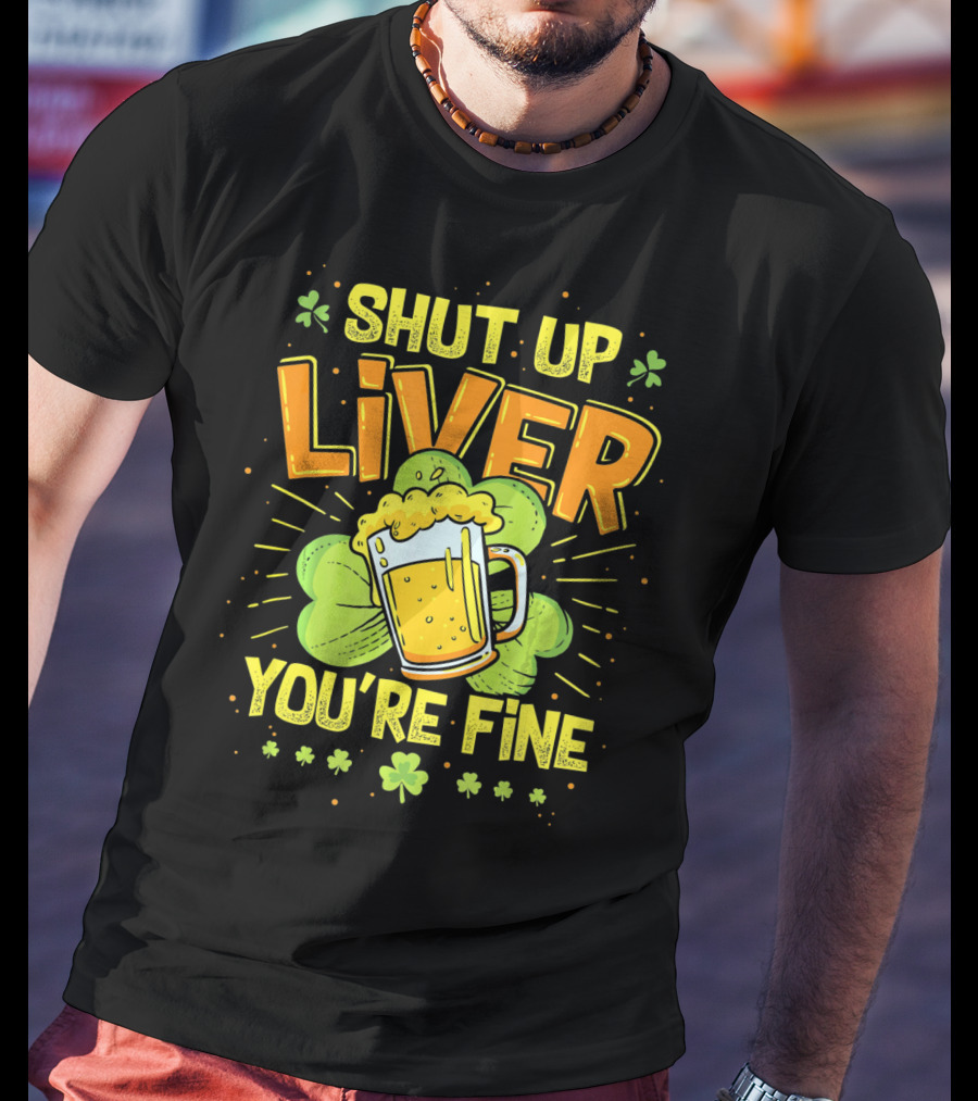 Shut Up Liver You're Fine Saint Patrick's Day Ireland Beer Shamrock T-Shirt