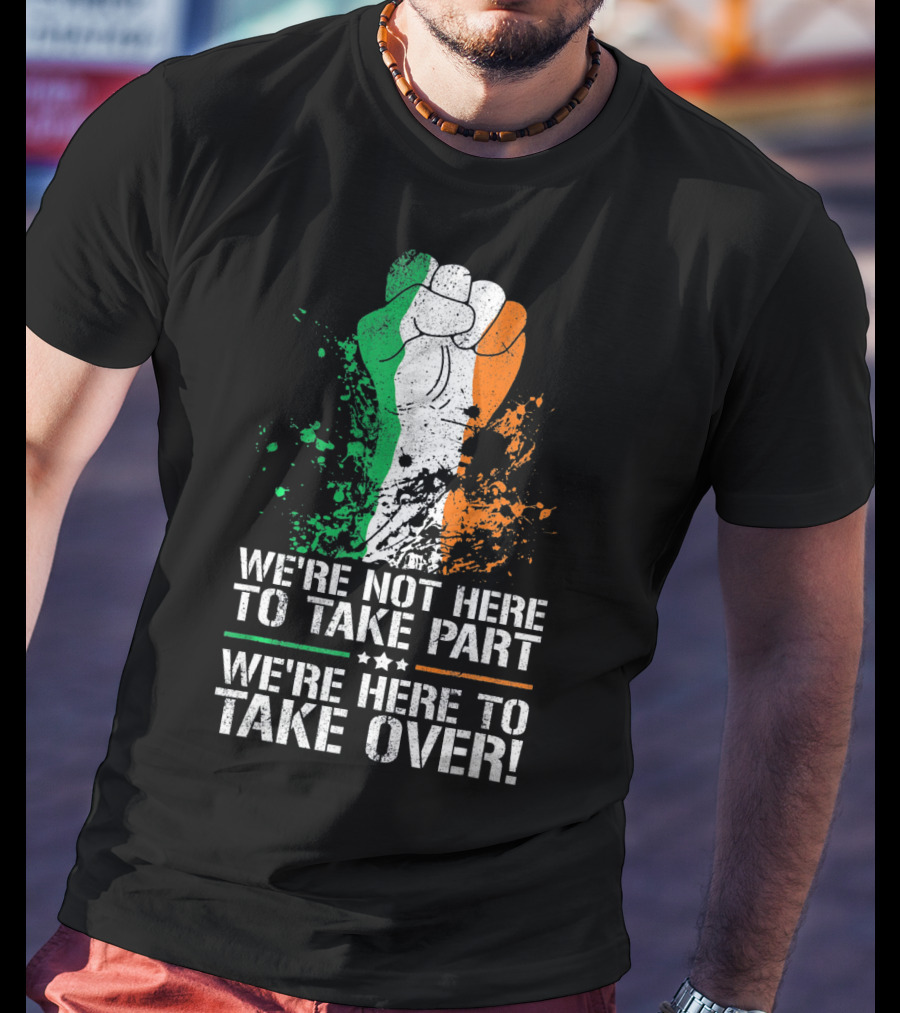 We're Not Here To Take Part We're Here To Take Over Irish Pride Fist Splatter T-Shirt
