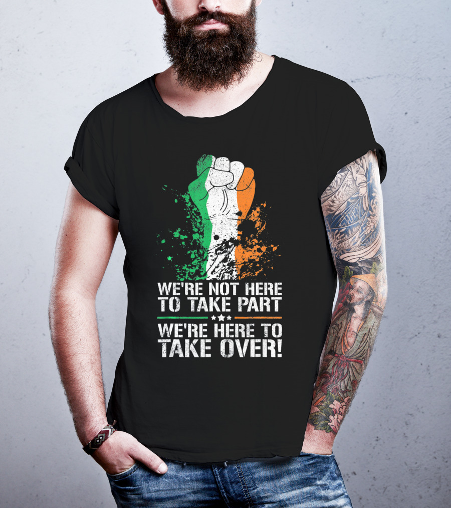 We're Not Here To Take Part We're Here To Take Over Irish Pride Fist Splatter T-Shirt