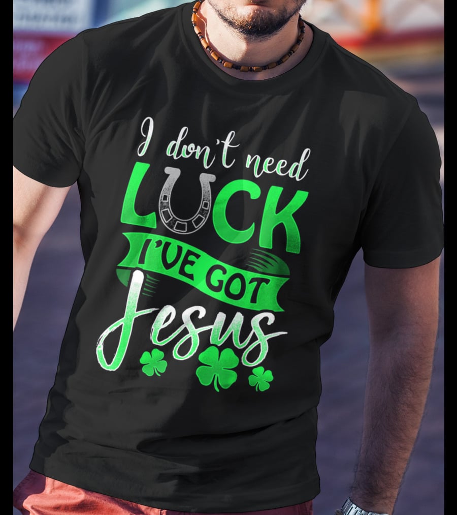 I Don't Need Luck I've Got Jesus St Patrick's Day Christian T-Shirt