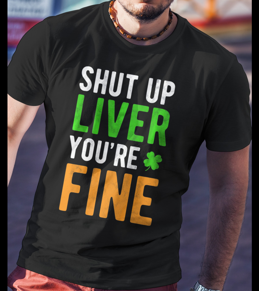 SHUT UP LIVER YOU'RE FINE St Patricks Day Shamrock T-Shirt