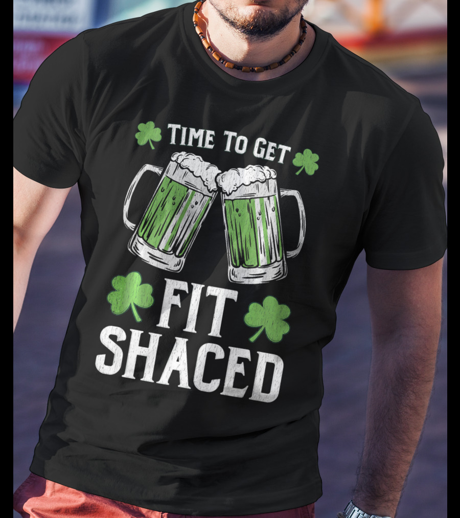 Time To Get Fit Shaced With Shamrocks And Green Beer For Saint Patrick's Day T-Shirt