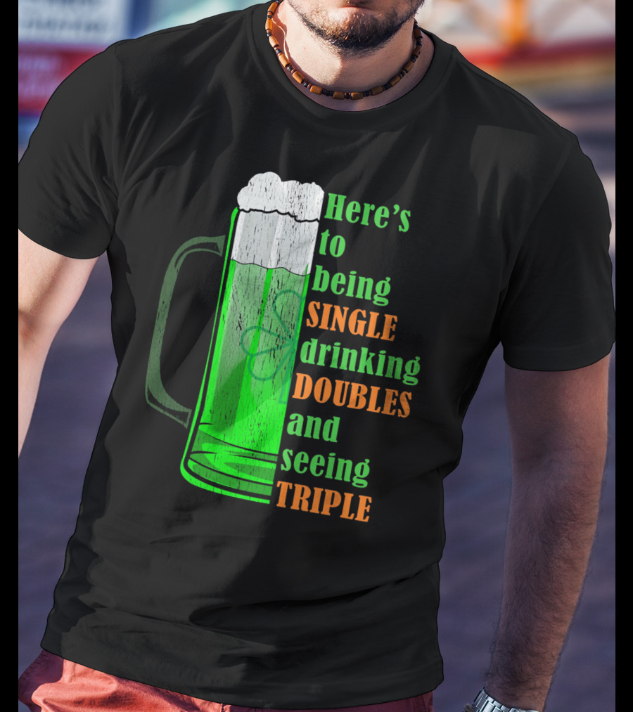 Here's To Being Single Drinking Doubles And Seeing Triple Irish St. Paddys T-Shirt