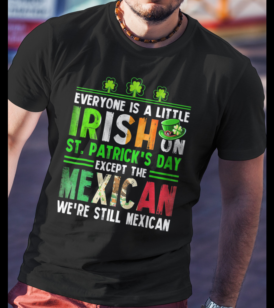 Everyone Is A Little Irish On St. Patrick's Day Except The Mexican We're Still Mexican T-Shirt
