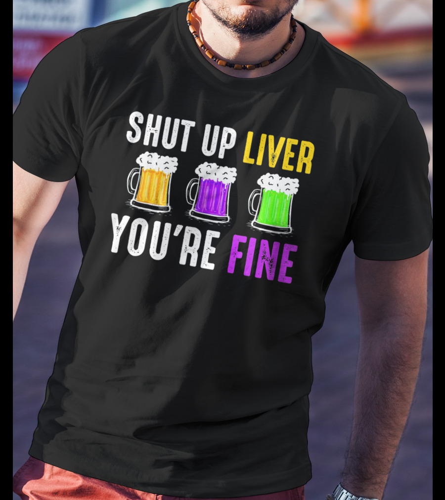 Shut Up Liver You're Fine Mardi Gras Beer Mugs T-Shirt