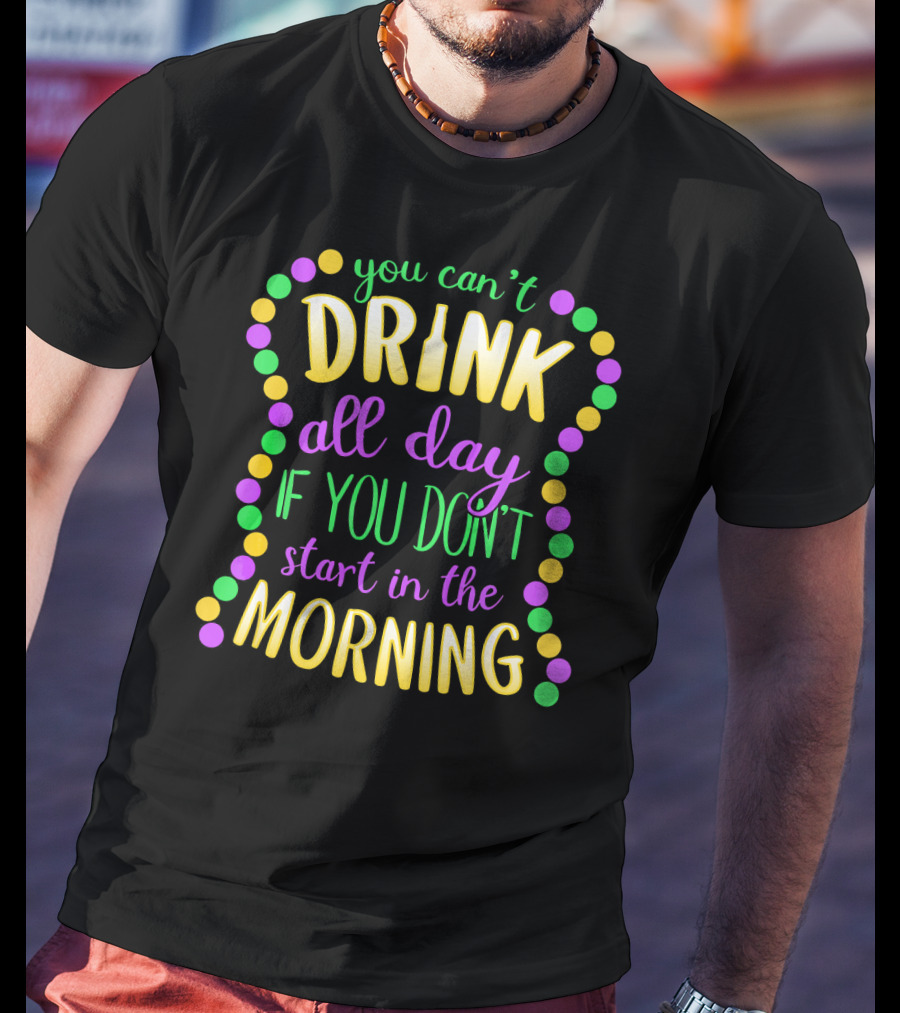 You Can’t Drink All Day If You Don’t Start In The Morning Mardi Gras Beads T-Shirt