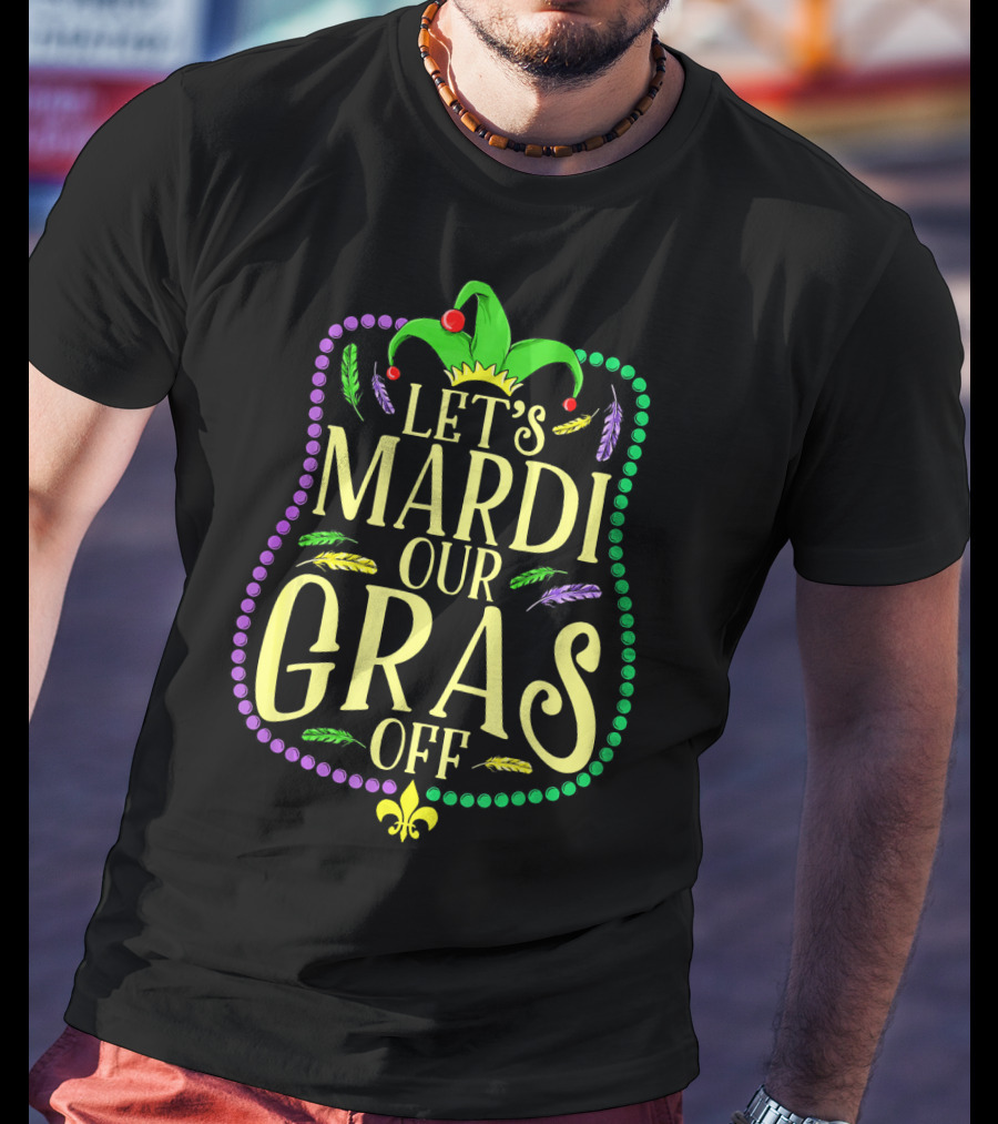 Let's Mardi Our Gras Off Funny Mardi Gras Jester Hat Feathers Beads Fleur-de-Lis T-Shirt