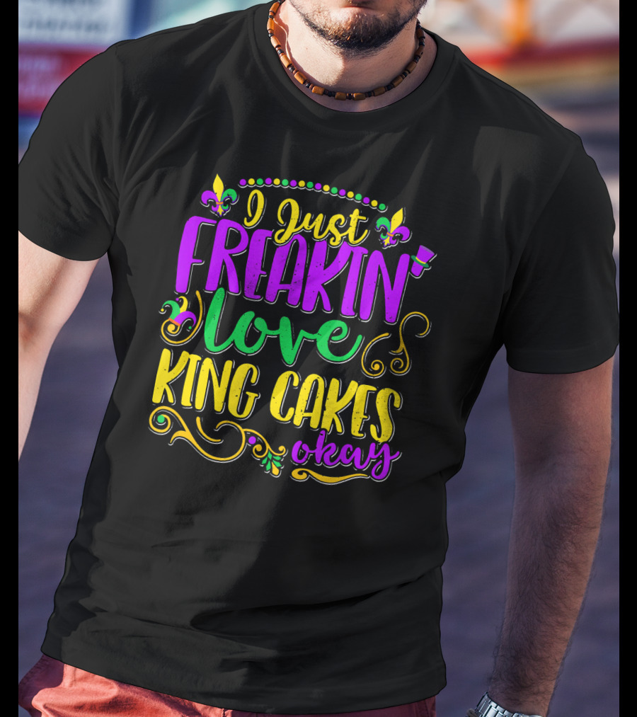 I Just Freakin Love King Cakes Okay Mardi Gras Fleur De Lis Party T-Shirt