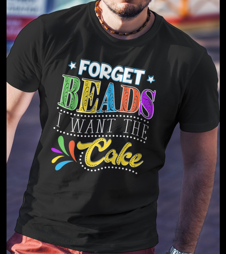 Forget Beads I Want The Cake T-Shirt