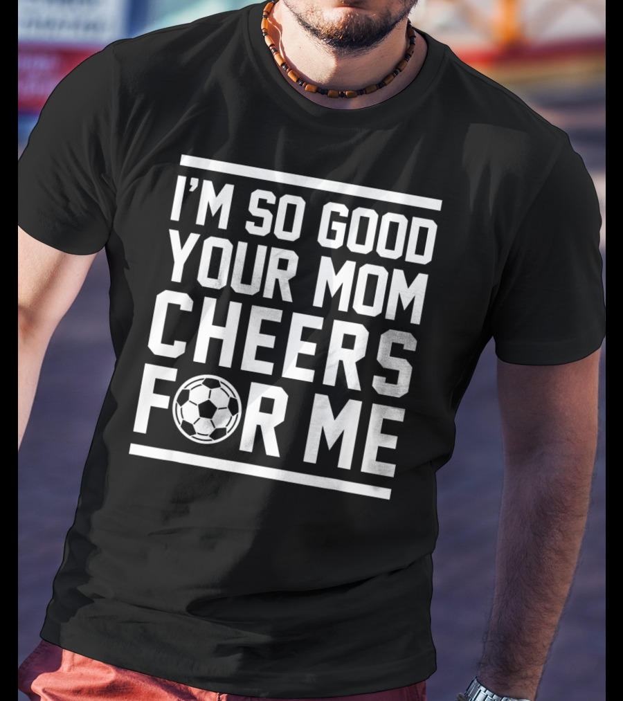 I'm So Good Your Mom Cheers For ME Soccer Ball T-Shirt
