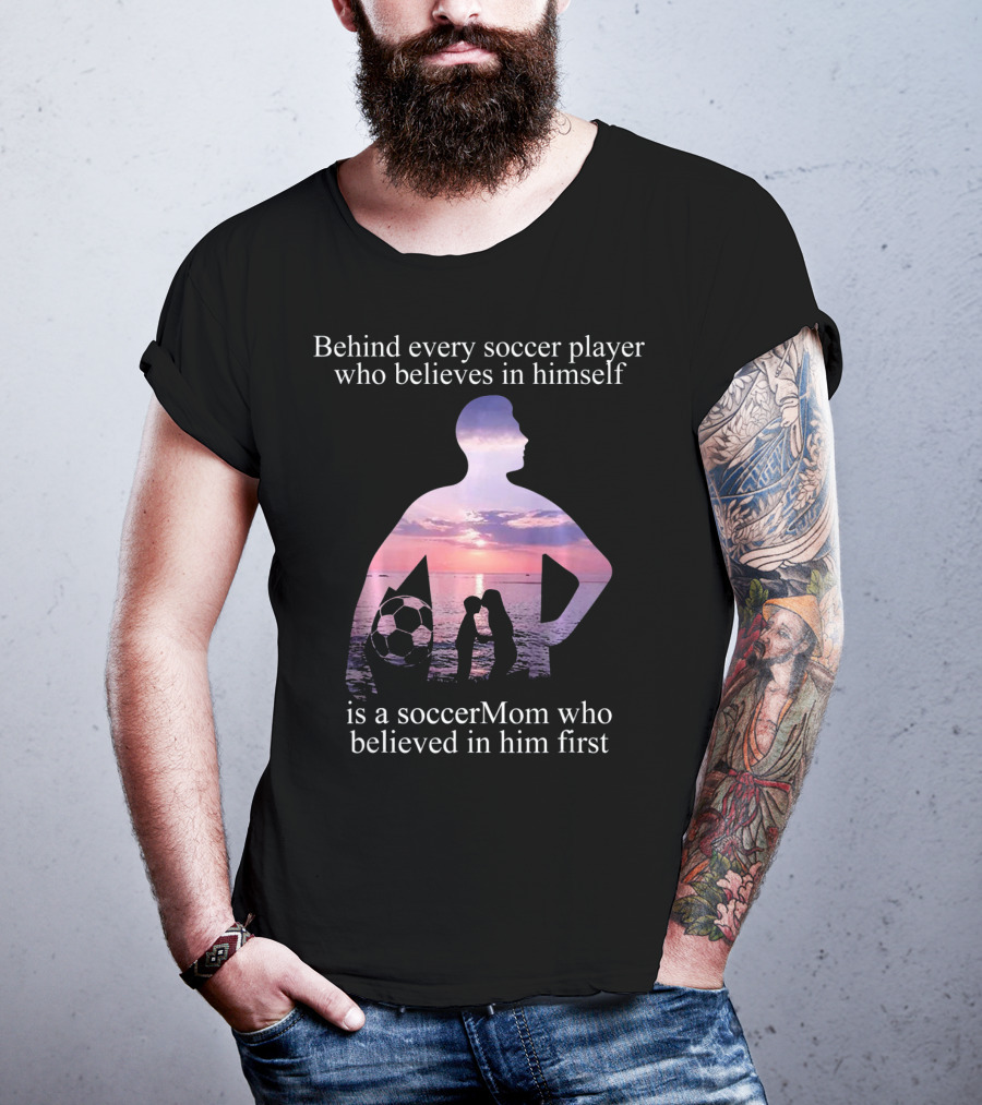 Behind Every Soccer Player Who Believes In Himself Is A SoccerMom Who Believed In Him First T-Shirt