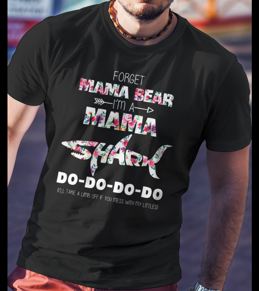 Forget Mama Bear I'm A Mama Shark Do-Do-Do-Do (I'll Take A Limb Off If You Mess With My Littles) T-Shirt