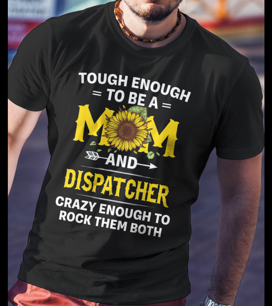 Tough Enough To Be A Mom And Dispatcher Crazy Enough To Rock Them Both Sunflower T-Shirt
